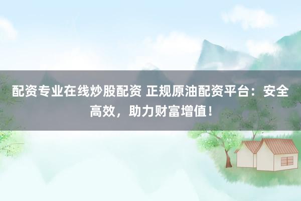 配资专业在线炒股配资 正规原油配资平台：安全高效，助力财富增值！