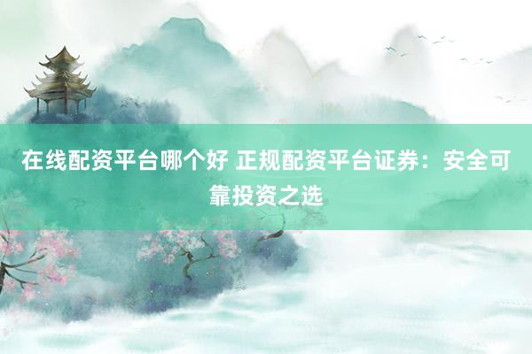 在线配资平台哪个好 正规配资平台证券：安全可靠投资之选