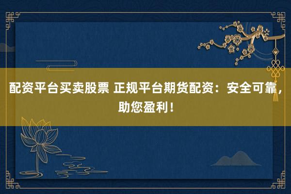 配资平台买卖股票 正规平台期货配资：安全可靠，助您盈利！