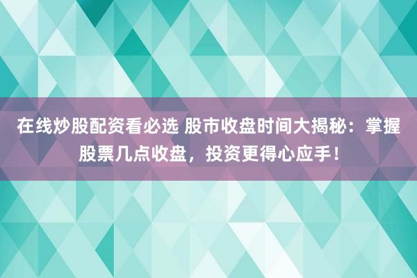 在线炒股配资看必选 股市收盘时间大揭秘：掌握股票几点收盘，投资更得心应手！