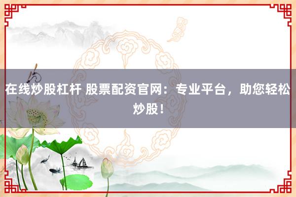 在线炒股杠杆 股票配资官网：专业平台，助您轻松炒股！