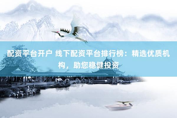 配资平台开户 线下配资平台排行榜：精选优质机构，助您稳健投资
