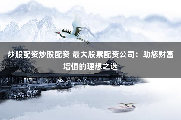 炒股配资炒股配资 最大股票配资公司：助您财富增值的理想之选