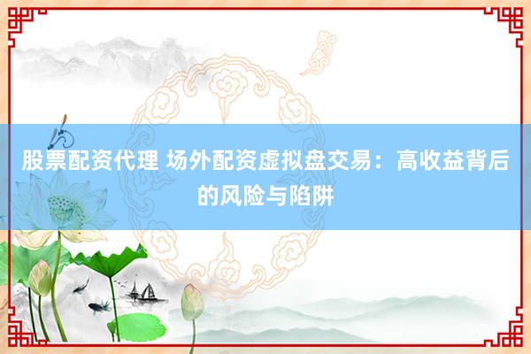 股票配资代理 场外配资虚拟盘交易：高收益背后的风险与陷阱