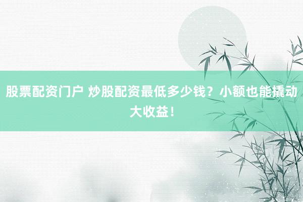 股票配资门户 炒股配资最低多少钱？小额也能撬动大收益！