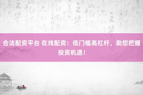 合法配资平台 在线配资：低门槛高杠杆，助您把握投资机遇！