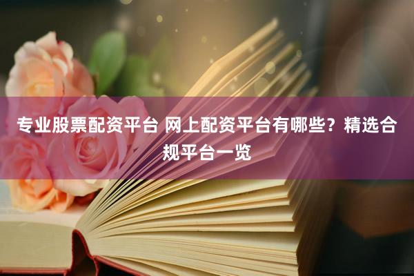 专业股票配资平台 网上配资平台有哪些？精选合规平台一览