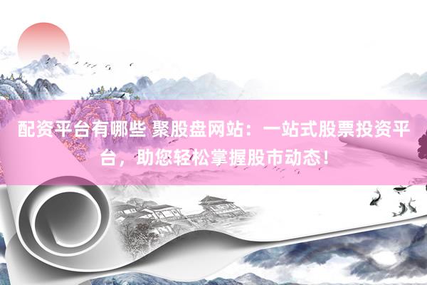 配资平台有哪些 聚股盘网站：一站式股票投资平台，助您轻松掌握股市动态！