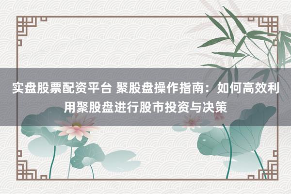 实盘股票配资平台 聚股盘操作指南：如何高效利用聚股盘进行股市投资与决策