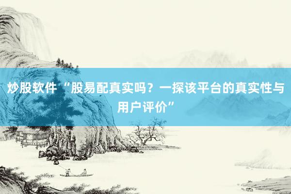 炒股软件 “股易配真实吗？一探该平台的真实性与用户评价”