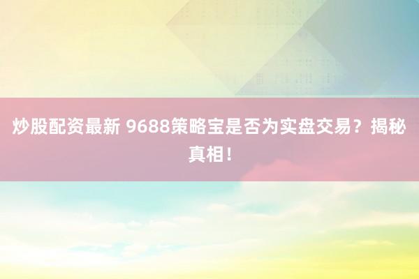 炒股配资最新 9688策略宝是否为实盘交易？揭秘真相！