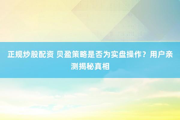 正规炒股配资 贝盈策略是否为实盘操作？用户亲测揭秘真相