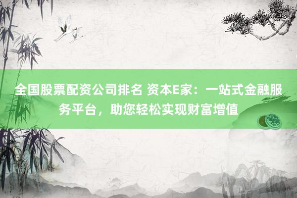 全国股票配资公司排名 资本E家：一站式金融服务平台，助您轻松实现财富增值