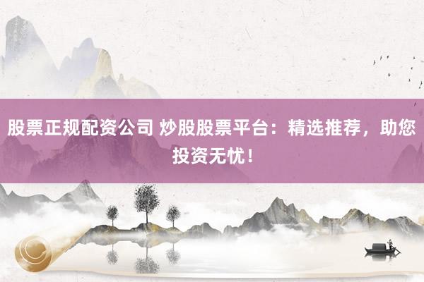 股票正规配资公司 炒股股票平台：精选推荐，助您投资无忧！