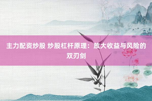 主力配资炒股 炒股杠杆原理：放大收益与风险的双刃剑