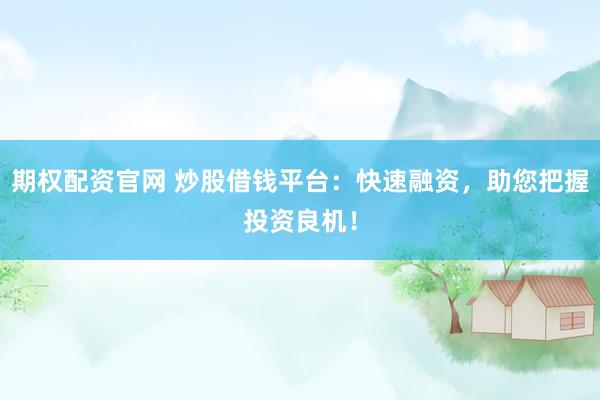 期权配资官网 炒股借钱平台：快速融资，助您把握投资良机！