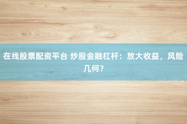 在线股票配资平台 炒股金融杠杆：放大收益，风险几何？