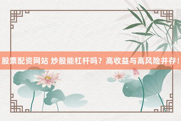 股票配资网站 炒股能杠杆吗？高收益与高风险并存！