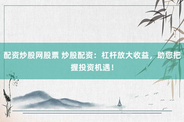 配资炒股网股票 炒股配资：杠杆放大收益，助您把握投资机遇！
