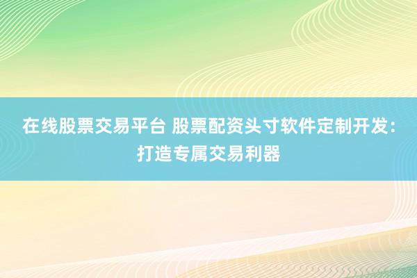 在线股票交易平台 股票配资头寸软件定制开发：打造专属交易利器