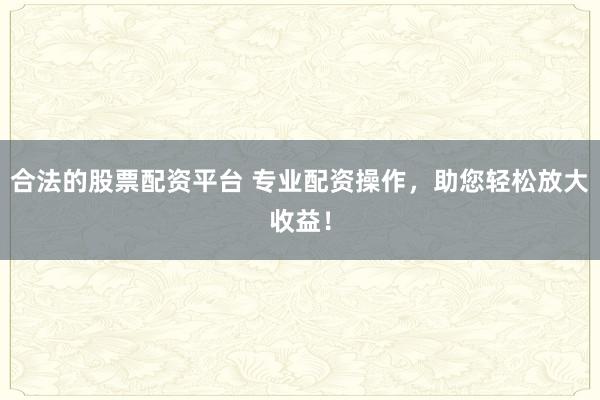 合法的股票配资平台 专业配资操作，助您轻松放大收益！