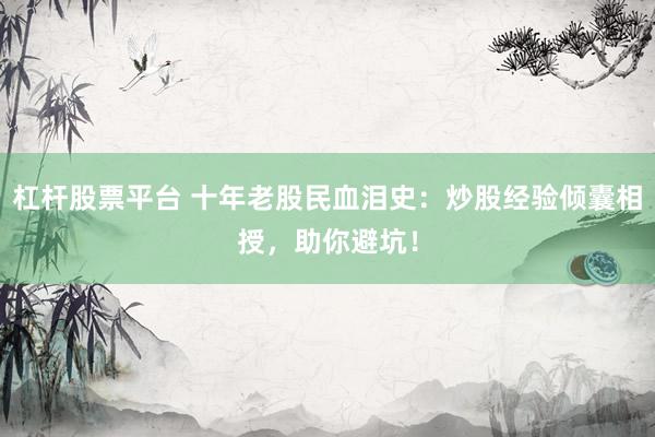 杠杆股票平台 十年老股民血泪史：炒股经验倾囊相授，助你避坑！