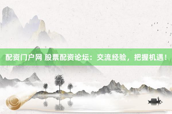 配资门户网 股票配资论坛：交流经验，把握机遇！