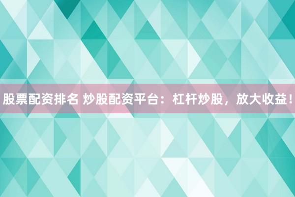 股票配资排名 炒股配资平台：杠杆炒股，放大收益！