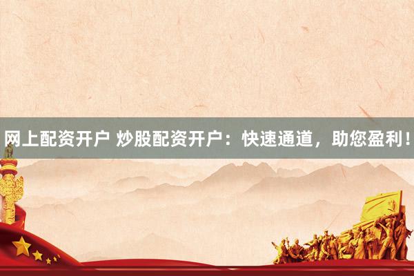 网上配资开户 炒股配资开户：快速通道，助您盈利！