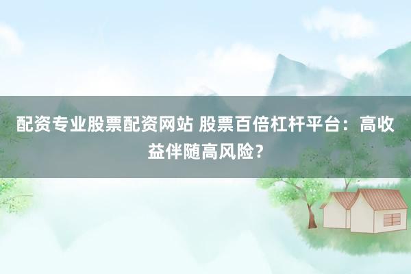 配资专业股票配资网站 股票百倍杠杆平台：高收益伴随高风险？