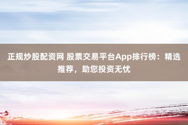 正规炒股配资网 股票交易平台App排行榜：精选推荐，助您投资无忧