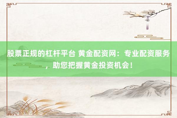 股票正规的杠杆平台 黄金配资网：专业配资服务，助您把握黄金投资机会！