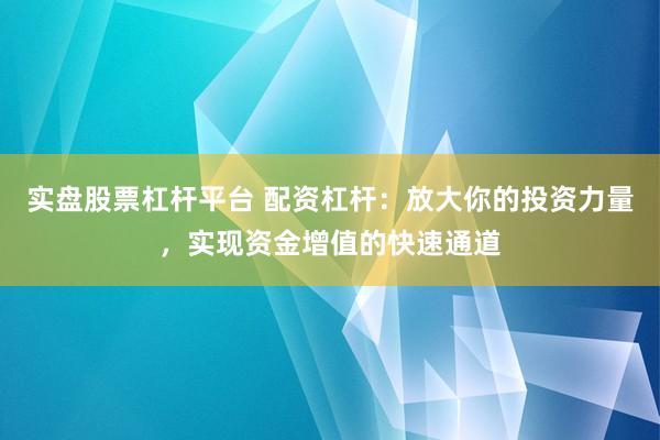 实盘股票杠杆平台 配资杠杆：放大你的投资力量，实现资金增值的快速通道