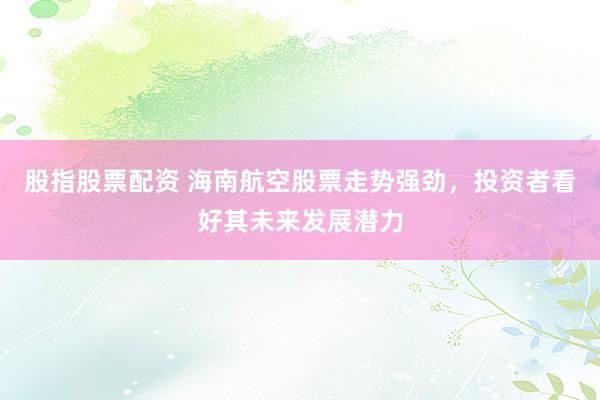 股指股票配资 海南航空股票走势强劲，投资者看好其未来发展潜力