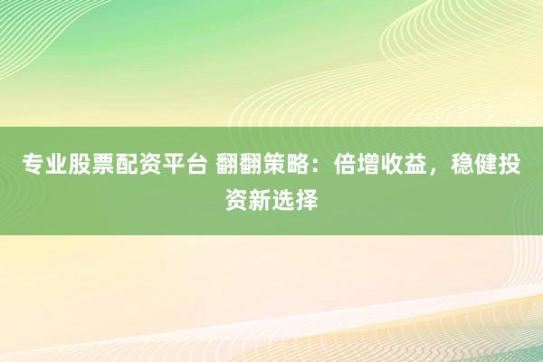 专业股票配资平台 翻翻策略：倍增收益，稳健投资新选择