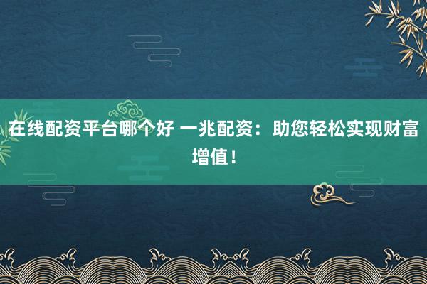 在线配资平台哪个好 一兆配资：助您轻松实现财富增值！