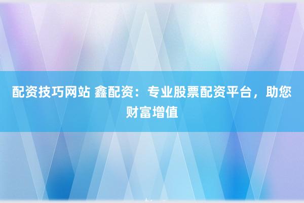 配资技巧网站 鑫配资：专业股票配资平台，助您财富增值