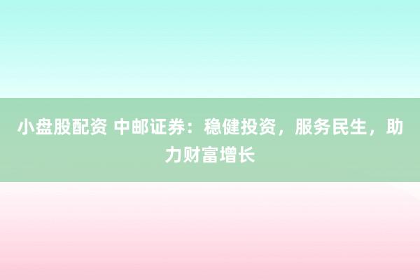 小盘股配资 中邮证券：稳健投资，服务民生，助力财富增长