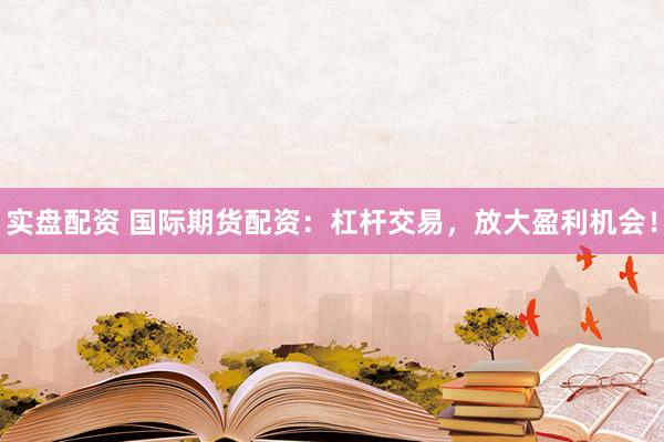 实盘配资 国际期货配资：杠杆交易，放大盈利机会！