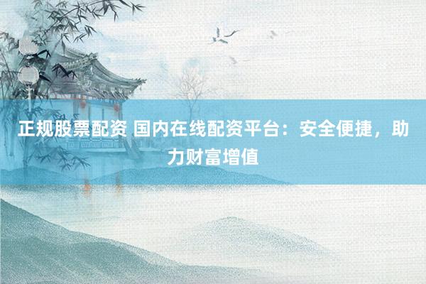 正规股票配资 国内在线配资平台：安全便捷，助力财富增值