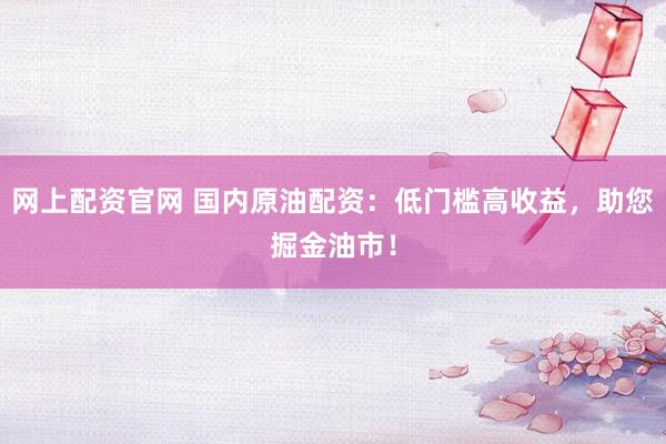 网上配资官网 国内原油配资：低门槛高收益，助您掘金油市！