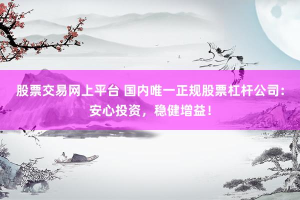 股票交易网上平台 国内唯一正规股票杠杆公司：安心投资，稳健增益！