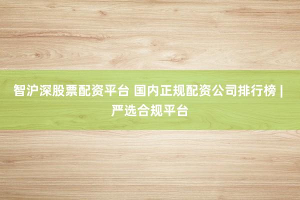 智沪深股票配资平台 国内正规配资公司排行榜 | 严选合规平台