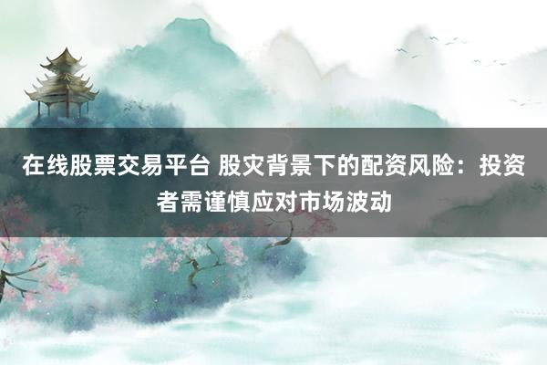 在线股票交易平台 股灾背景下的配资风险：投资者需谨慎应对市场波动