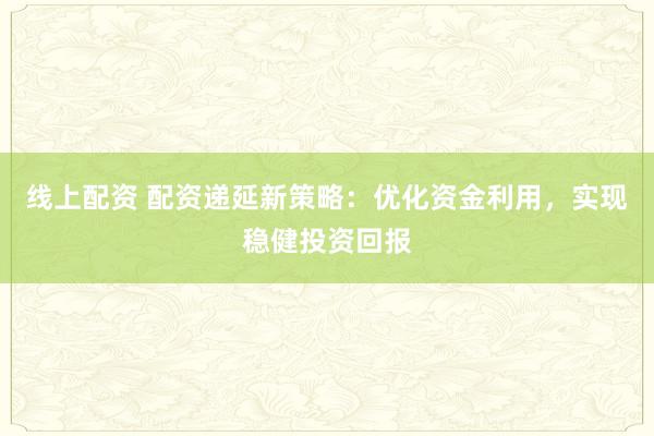 线上配资 配资递延新策略：优化资金利用，实现稳健投资回报