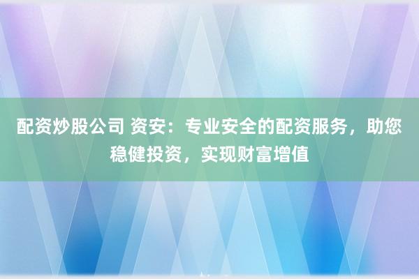 配资炒股公司 资安：专业安全的配资服务，助您稳健投资，实现财富增值