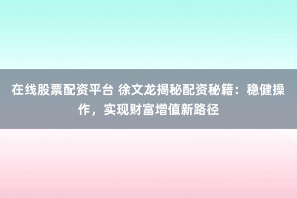 在线股票配资平台 徐文龙揭秘配资秘籍：稳健操作，实现财富增值新路径