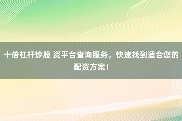 十倍杠杆炒股 资平台查询服务，快速找到适合您的配资方案！