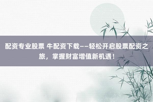 配资专业股票 牛配资下载——轻松开启股票配资之旅，掌握财富增值新机遇！
