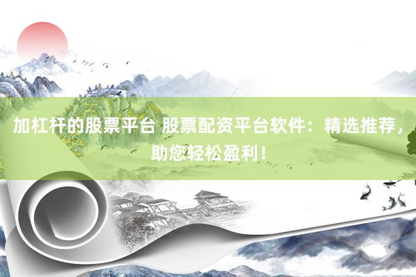 加杠杆的股票平台 股票配资平台软件：精选推荐，助您轻松盈利！